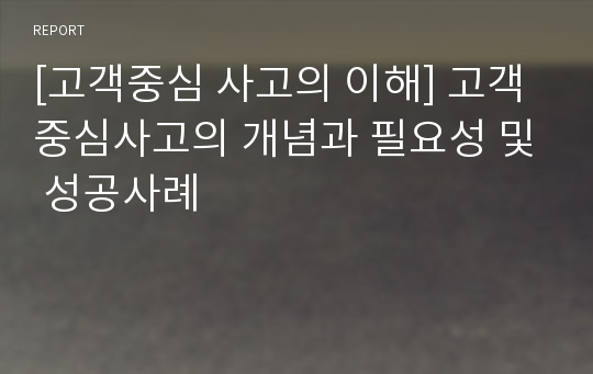 [고객중심 사고의 이해] 고객중심사고의 개념과 필요성 및 성공사례