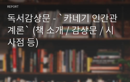 독서감상문 - `카네기 인간관계론` (책 소개 / 감상문 / 시사점 등)