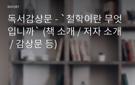 독서감상문 - `철학이란 무엇입니까` (책 소개 / 저자 소개 / 감상문 등)