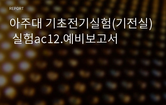 아주대 기초전기실험(기전실) 실험ac12.예비보고서