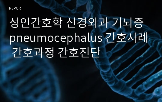 성인간호학 신경외과 기뇌증 pneumocephalus 간호사례 간호과정 간호진단