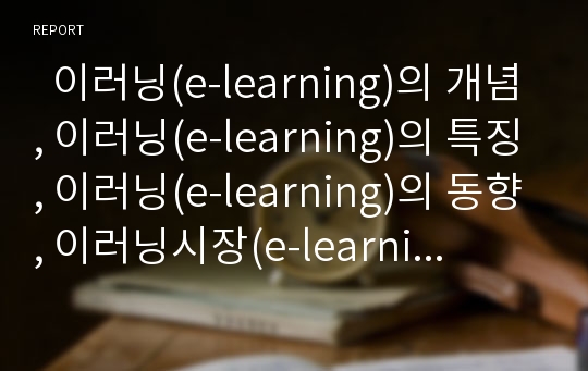   이러닝(e-learning)의 개념, 이러닝(e-learning)의 특징, 이러닝(e-learning)의 동향, 이러닝시장(e-learning시장)의 정부 역할, 이러닝시장(e-learning시장)의 전망, 이러닝시장(e-learning시장)의 현안 과제 분석