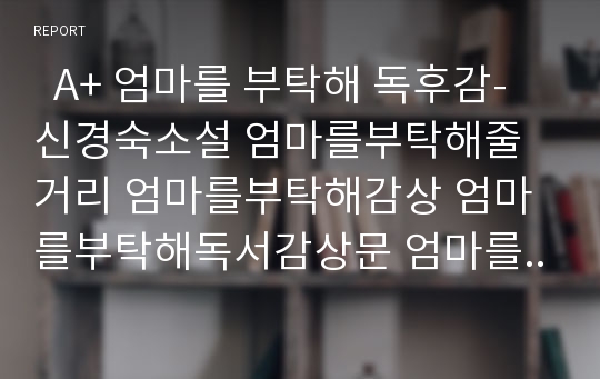   A+ 엄마를 부탁해 독후감-신경숙소설 엄마를부탁해줄거리 엄마를부탁해감상 엄마를부탁해독서감상문 엄마를부탁해독후감 엄마를부탁해서평 엄마를부탁해감상문