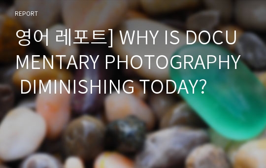 영어 레포트] WHY IS DOCUMENTARY PHOTOGRAPHY DIMINISHING TODAY?