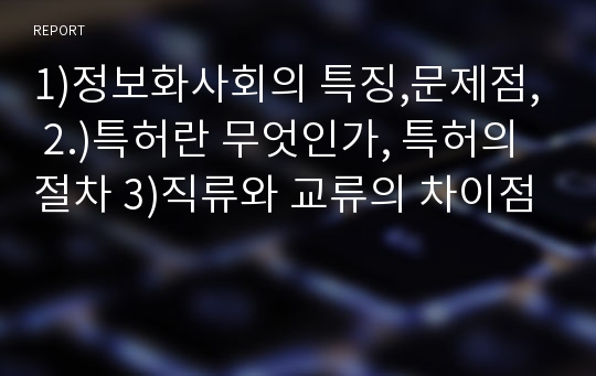 1)정보화사회의 특징,문제점, 2.)특허란 무엇인가, 특허의절차 3)직류와 교류의 차이점