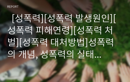   [성폭력][성폭력 발생원인][성폭력 피해연령][성폭력 처벌][성폭력 대처방법]성폭력의 개념, 성폭력의 실태, 성폭력의 발생원인, 성폭력의 피해연령, 성폭력의 처벌, 성폭력의 대처방법, 성폭력에 대한 잘못된 생각