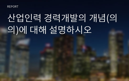 산업인력 경력개발의 개념(의의)에 대해 설명하시오