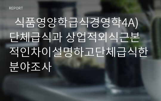   식품영양학급식경영학4A)단체급식과 상업적외식근본적인차이설명하고단체급식한분야조사