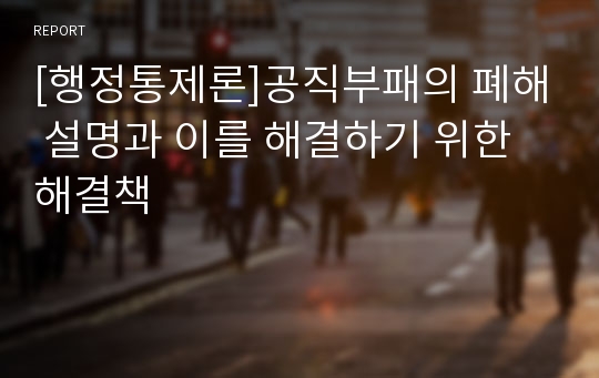 [행정통제론]공직부패의 폐해 설명과 이를 해결하기 위한 해결책