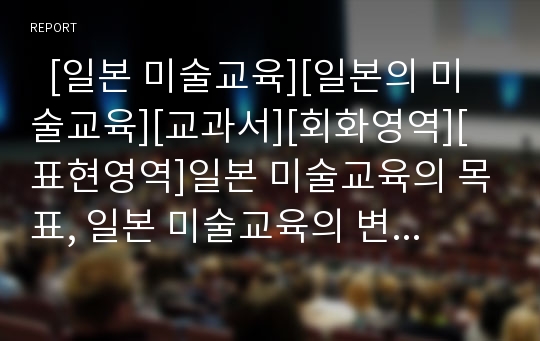   [일본 미술교육][일본의 미술교육][교과서][회화영역][표현영역]일본 미술교육의 목표, 일본 미술교육의 변천, 일본 미술교육의 현황, 일본 미술교육의 교과서, 일본 미술교육의 회화영역, 일본 미술교육의 표현영역