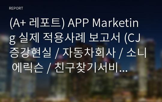 (A+ 레포트) APP Marketing 실제 적용사례 보고서 (CJ 증강현실 / 자동차회사 / 소니 에릭슨 / 친구찾기서비스 앱 / 마케팅성공 사례도 등)