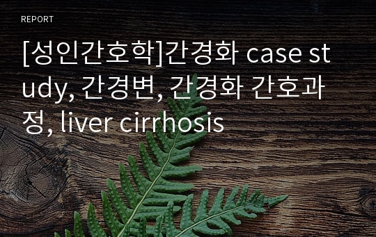 [성인간호학]간경화 case study, 간경변, 간경화 간호과정, liver cirrhosis