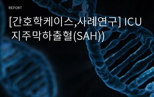 [간호학케이스,사례연구] ICU 지주막하출혈(SAH))