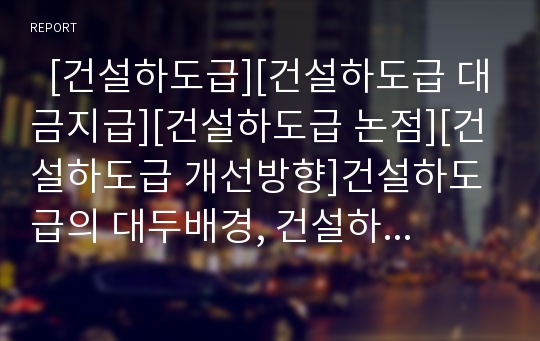   [건설하도급][건설하도급 대금지급][건설하도급 논점][건설하도급 개선방향]건설하도급의 대두배경, 건설하도급의 실태, 건설하도급의 대금지급, 건설하도급의 부패, 건설하도급의 논점, 건설하도급의 개선 방향