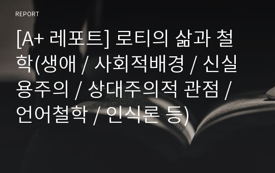 [A+ 레포트] 로티의 삶과 철학(생애 / 사회적배경 / 신실용주의 / 상대주의적 관점 / 언어철학 / 인식론 등)