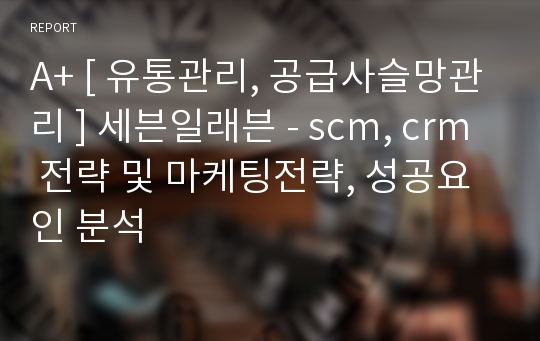 A+ [ 유통관리, 공급사슬망관리 ] 세븐일래븐 - scm, crm 전략 및 마케팅전략, 성공요인 분석