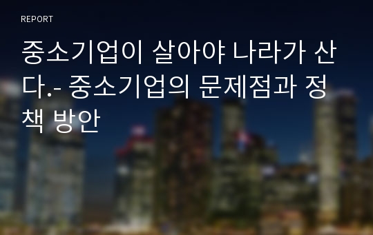 중소기업이 살아야 나라가 산다.- 중소기업의 문제점과 정책 방안