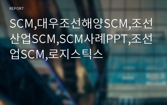 SCM,대우조선해양SCM,조선산업SCM,SCM사례PPT,조선업SCM,로지스틱스