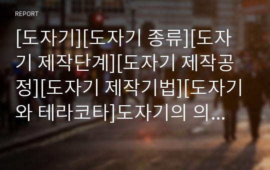 [도자기][도자기 종류][도자기 제작단계][도자기 제작공정][도자기 제작기법][도자기와 테라코타]도자기의 의의, 도자기의 종류, 도자기의 제작단계, 도자기의 제작공정, 도자기의 제작기법, 도자기와 테라코타 분석