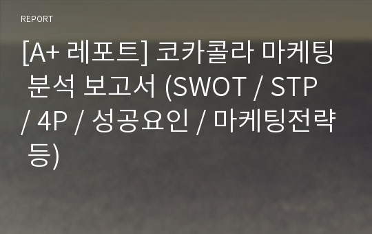 [A+ 레포트] 코카콜라 마케팅 분석 보고서 (SWOT / STP / 4P / 성공요인 / 마케팅전략 등)