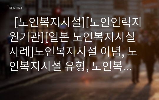   [노인복지시설][노인인력지원기관][일본 노인복지시설 사례]노인복지시설 이념, 노인복지시설 유형, 노인복지시설 노인인력지원기관, 노인복지시설 현황, 일본 노인복지시설 사례, 노인복지시설 내실화 방안 분석