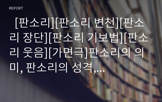   [판소리][판소리 변천][판소리 장단][판소리 기보법][판소리 웃음][가면극]판소리의 의미, 판소리의 성격, 판소리의 변천, 판소리의 장단, 판소리의 기보법, 판소리의 웃음, 판소리와 가면극, 판소리 관련 제언 분석