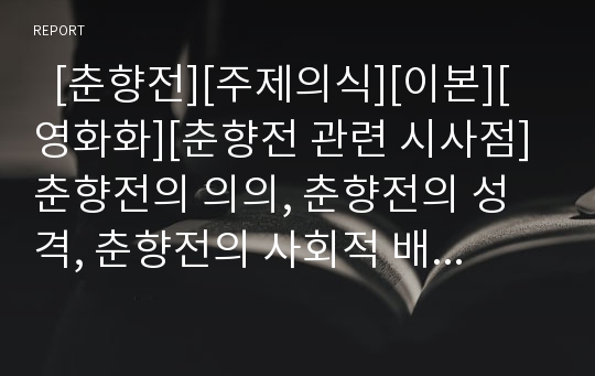   [춘향전][주제의식][이본][영화화][춘향전 관련 시사점]춘향전의 의의, 춘향전의 성격, 춘향전의 사회적 배경, 춘향전의 등장인물, 춘향전의 주제의식, 춘향전의 이본, 춘향전의 영화화, 춘향전 관련 시사점 분석