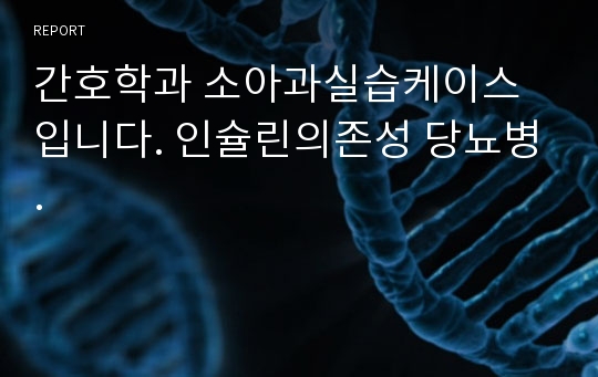 간호학과 소아과실습케이스입니다. 인슐린의존성 당뇨병.