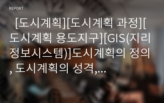   [도시계획][도시계획 과정][도시계획 용도지구][GIS(지리정보시스템)]도시계획의 정의, 도시계획의 성격, 도시계획의 과정, 도시계획의 내용, 도시계획 재조정, 도시계획 용도지구, 도시계획과 GIS(지리정보시스템)