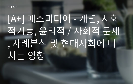 [A+] 매스미디어 - 개념, 사회적기능, 윤리적 / 사회적 문제, 사례분석 및 현대사회에 미치는 영향