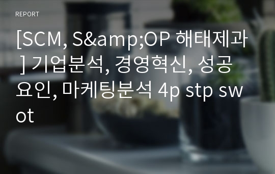 [SCM, S&amp;OP 해태제과 ] 기업분석, 경영혁신, 성공요인, 마케팅분석 4p stp swot