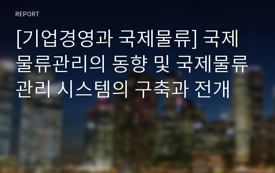 [기업경영과 국제물류] 국제물류관리의 동향 및 국제물류관리 시스템의 구축과 전개