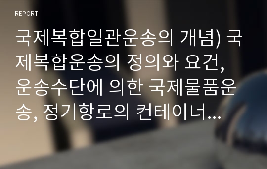 국제복합일관운송의 개념) 국제복합운송의 정의와 요건, 운송수단에 의한 국제물품운송, 정기항로의 컨테이너화, 국제복합일관운송의 특징