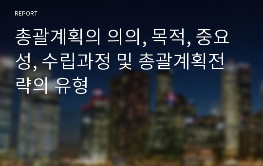 총괄계획의 의의, 목적, 중요성, 수립과정 및 총괄계획전략의 유형