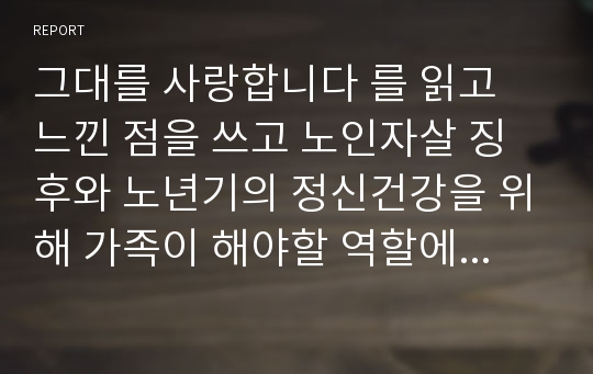 그대를 사랑합니다 를 읽고 느낀 점을 쓰고 노인자살 징후와 노년기의 정신건강을 위해 가족이 해야할 역할에 대해 서술하시오