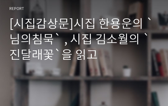 [시집감상문]시집 한용운의 `님의침묵` , 시집 김소월의 `진달래꽃`을 읽고