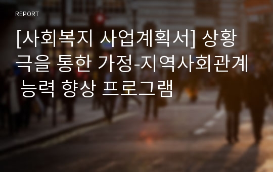 [사회복지 사업계획서] 상황극을 통한 가정-지역사회관계 능력 향상 프로그램