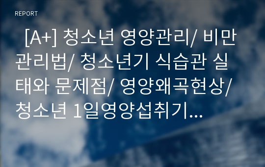   [A+] 청소년 영양관리/ 비만관리법/ 청소년기 식습관 실태와 문제점/ 영양왜곡현상/ 청소년 1일영양섭취기준/ 좋은식단의 예/ 편식/ 생활지침/ 패스트푸드/ 정크푸드/ 비만/ 트랜스지방