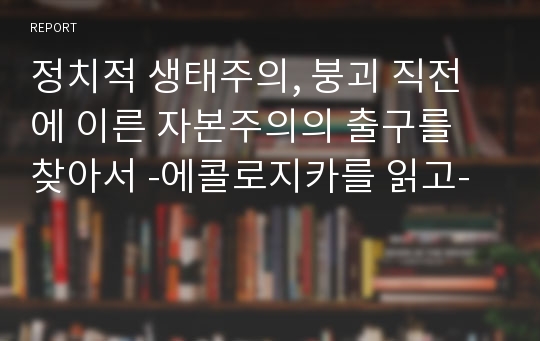 정치적 생태주의, 붕괴 직전에 이른 자본주의의 출구를 찾아서 -에콜로지카를 읽고-