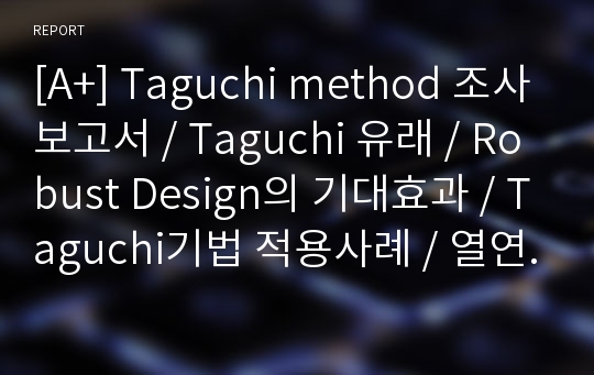 [A+] Taguchi method 조사보고서 / Taguchi 유래 / Robust Design의 기대효과 / Taguchi기법 적용사례 / 열연코일 / 골프공의 비거리 시뮬레이션 / 타구찌 / 다구치 / 타구치 / 다구찌 기법 / 다구찌 겐이치