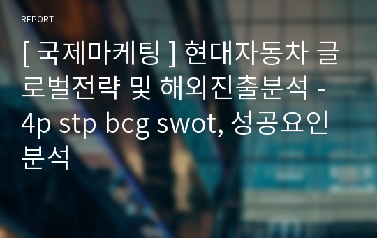 [ 국제마케팅 ] 현대자동차 글로벌전략 및 해외진출분석 - 4p stp bcg swot, 성공요인분석