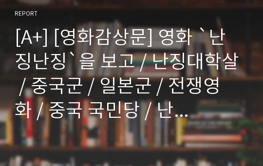 [A+] [영화감상문] 영화 `난징난징`을 보고 / 난징대학살 / 중국군 / 일본군 / 전쟁영화 / 중국 국민당 / 난징난징 감상문 / 독서감상문 / 서평 / 독후감 / 읽고나서