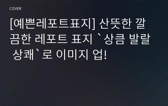 [예쁜레포트표지] 산뜻한 깔끔한 레포트 표지 `상큼 발랄 상쾌`로 이미지 업!