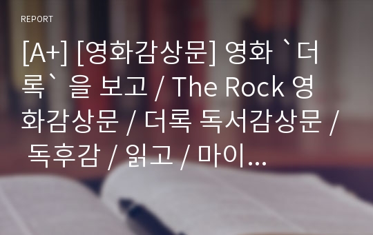 [A+] [영화감상문] 영화 `더 록` 을 보고 / The Rock 영화감상문 / 더록 독서감상문 / 독후감 / 읽고 / 마이클베이 / 해병대 / 더록 감상문 / Michael Bay