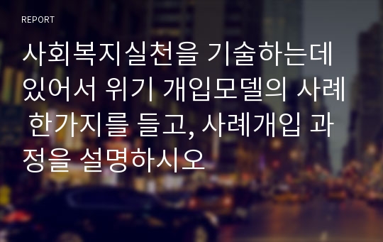 사회복지실천을 기술하는데 있어서 위기 개입모델의 사례 한가지를 들고, 사례개입 과정을 설명하시오