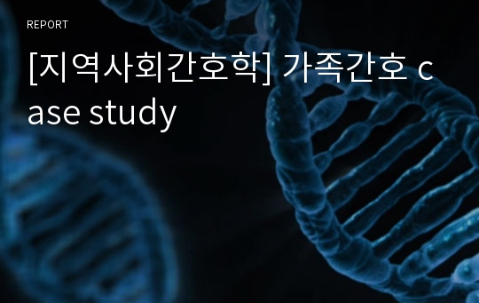 [지역사회간호학] 가족간호 case study