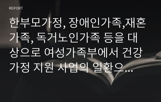 한부모가정, 장애인가족,재혼가족, 독거노인가족 등을 대상으로 여성가족부에서 건강가정 지원 사업의 일환으로 이루어지는 정책적 지원에 대해서 숙지 하시고 자신의 의견을 개진하시오.