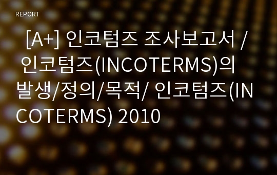   [A+] 인코텀즈 조사보고서 / 인코텀즈(INCOTERMS)의 발생/정의/목적/ 인코텀즈(INCOTERMS) 2010