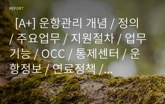   [A+] 운항관리 개념 / 정의 / 주요업무 / 지원절차 / 업무기능 / OCC / 통제센터 / 운항정보 / 연료정책 / 연료관리 / ETOPS / 비행계획 / 운항절차 / 운항통제 / 비행감시