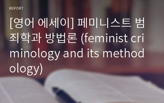 [영어 에세이] 페미니스트 범죄학과 방법론 (feminist criminology and its methodology)